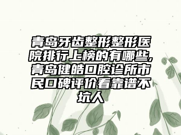 青岛牙齿整形整形医院排行上榜的有哪些,青岛健皓口腔诊所市民口碑评价看靠谱不坑人