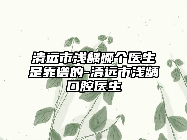 清远市浅龋哪个医生是靠谱的-清远市浅龋口腔医生