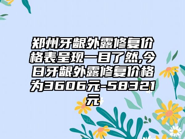 郑州牙龈外露修复价格表呈现一目了然,今日牙龈外露修复价格为3606元-58321元