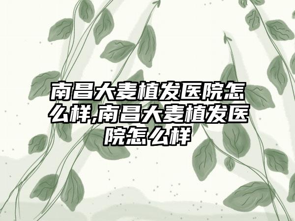 南昌大麦植发医院怎么样,南昌大麦植发医院怎么样