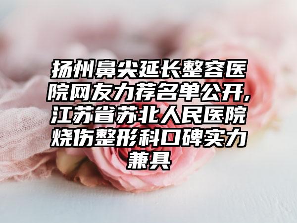 扬州鼻尖延长整容医院网友力荐名单公开,江苏省苏北人民医院烧伤整形科口碑实力兼具