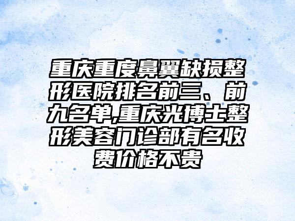 重庆重度鼻翼缺损整形医院排名前三、前九名单,重庆光博士整形美容门诊部有名收费价格不贵