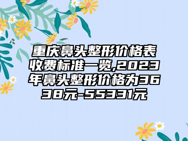 重庆鼻头整形价格表收费标准一览,2023年鼻头整形价格为3638元-55331元