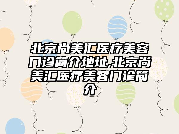 北京尚美汇医疗美容门诊简介地址,北京尚美汇医疗美容门诊简介