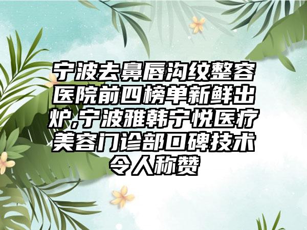 宁波去鼻唇沟纹整容医院前四榜单新鲜出炉,宁波雅韩宁悦医疗美容门诊部口碑技术令人称赞