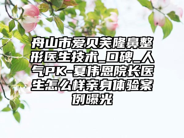 舟山市爱贝芙七元医生技术_口碑_人气PK-夏伟恩院长医生怎么样亲身体验实例曝光