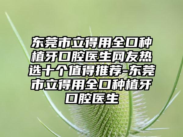 东莞市立得用全口种植牙口腔医生网友热选十个值得推荐-东莞市立得用全口种植牙口腔医生