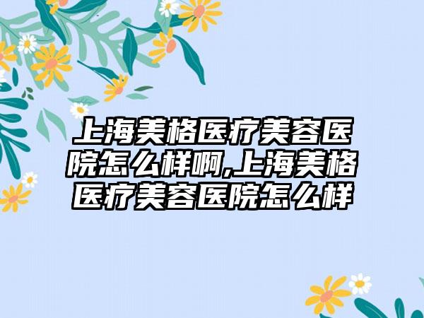 上海美格医疗美容医院怎么样啊,上海美格医疗美容医院怎么样