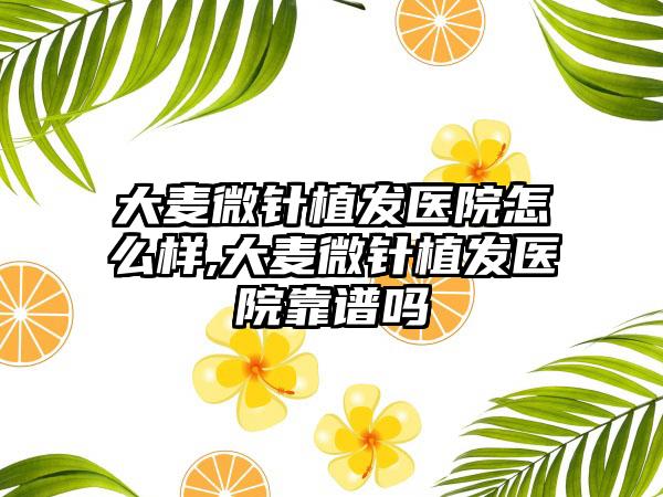 大麦微针植发医院怎么样,大麦微针植发医院靠谱吗