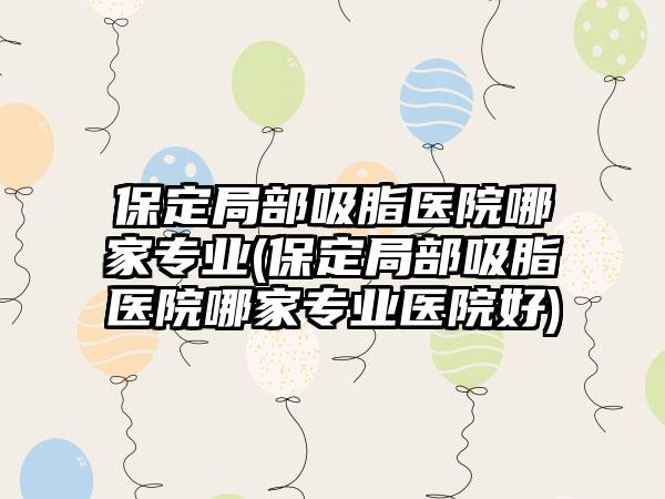 保定局部吸脂医院哪家正规(保定局部吸脂医院哪家正规医院好)