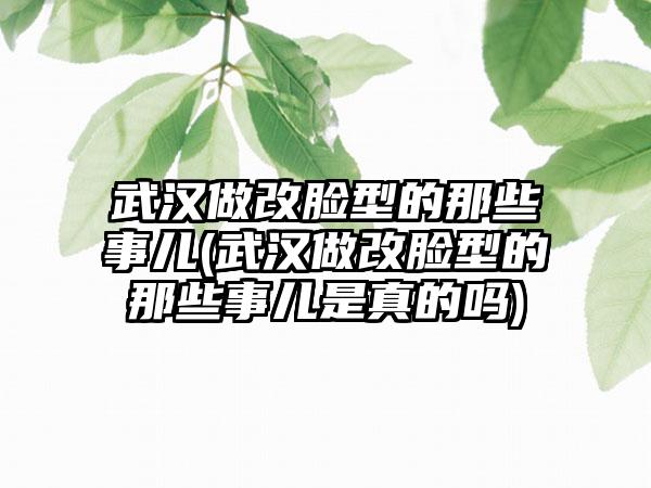 武汉做改脸型的那些事儿(武汉做改脸型的那些事儿是真的吗)