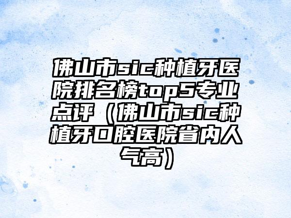 佛山市sic种植牙医院排名榜top5正规点评（佛山市sic种植牙口腔医院省内人气高）