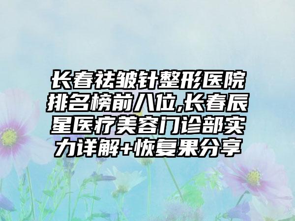 长春祛皱针整形医院排名榜前八位,长春辰星医疗美容门诊部实力详解+修复果分享