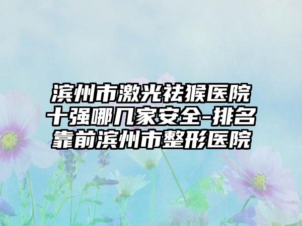 滨州市激光祛猴医院十强哪几家安好-排名靠前滨州市整形医院