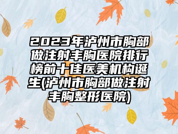 2023年泸州市胸部做注射丰胸医院排行榜前十佳医美机构诞生(泸州市胸部做注射丰胸整形医院)