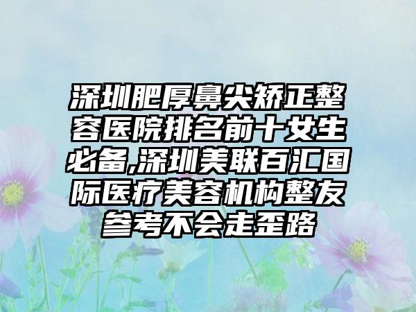 深圳肥厚鼻尖矫正整容医院排名前十女生必备,深圳美联百汇国际医疗美容机构整友参考不会走歪路