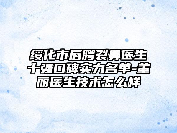 绥化市唇腭裂鼻医生十强口碑实力名单-董丽医生技术怎么样