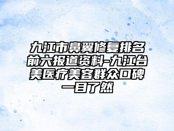 九江市鼻翼修复排名前六报道资料-九江台美医疗美容群众口碑一目了然