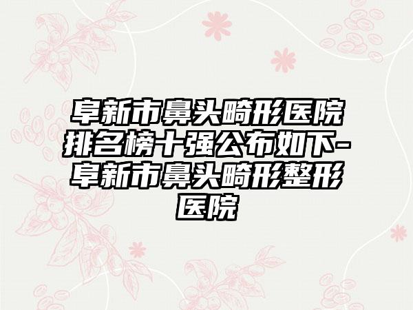 阜新市鼻头畸形医院排名榜十强公布如下-阜新市鼻头畸形整形医院