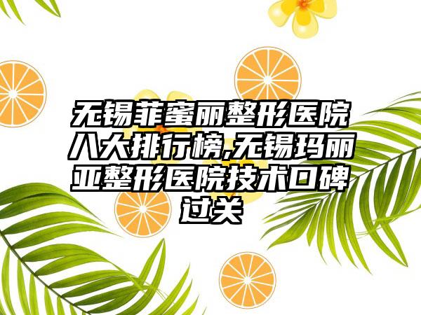 无锡菲蜜丽整形医院八大排行榜,无锡玛丽亚整形医院技术口碑过关