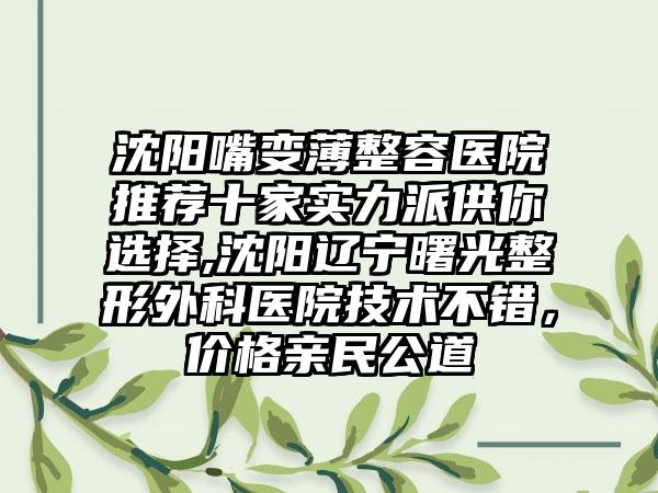 沈阳嘴变薄整容医院推荐十家实力派供你选择,沈阳辽宁曙光整形外科医院技术不错，价格亲民公道