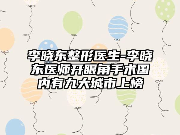 李晓东整形医生-李晓东医师开眼角手术国内有九大城市上榜