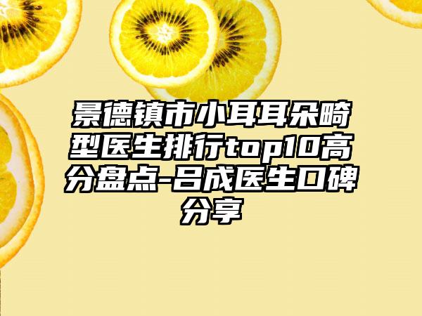 景德镇市小耳耳朵畸型医生排行top10高分盘点-吕成医生口碑分享