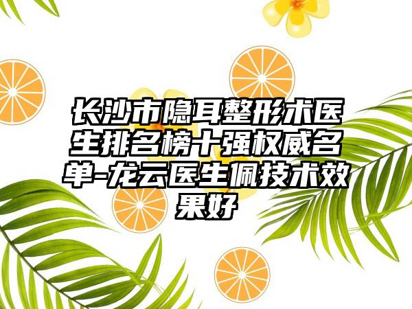 长沙市隐耳整形术医生排名榜十强权威名单-龙云医生佩技术成果好