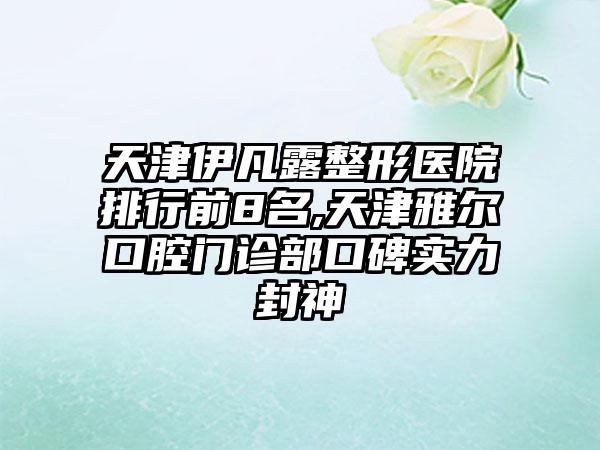 天津伊凡露整形医院排行前8名,天津雅尔口腔门诊部口碑实力封神