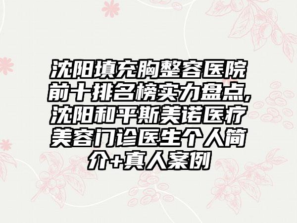 沈阳填充胸整容医院前十排名榜实力盘点,沈阳和平斯美诺医疗美容门诊医生个人简介+真人实例