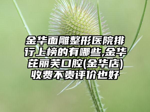 金华面雕整形医院排行上榜的有哪些,金华芘丽芙口腔(金华店)收费不贵评价也好