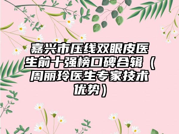 嘉兴市压线双眼皮医生前十强榜口碑合辑（周丽玲医生骨干医生技术优势）