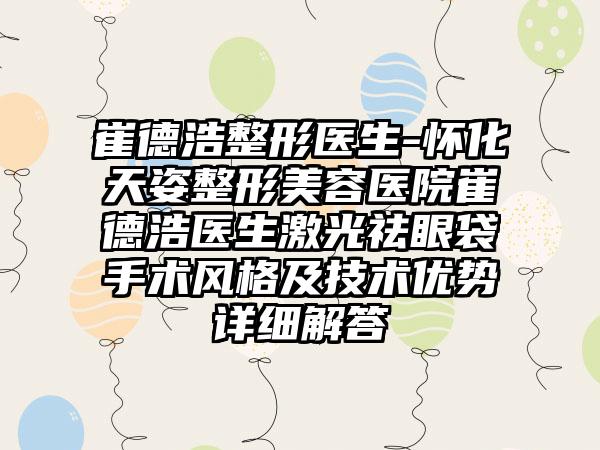 崔德浩整形医生-怀化天姿整形美容医院崔德浩医生激光祛眼袋手术风格及技术优势详细解答