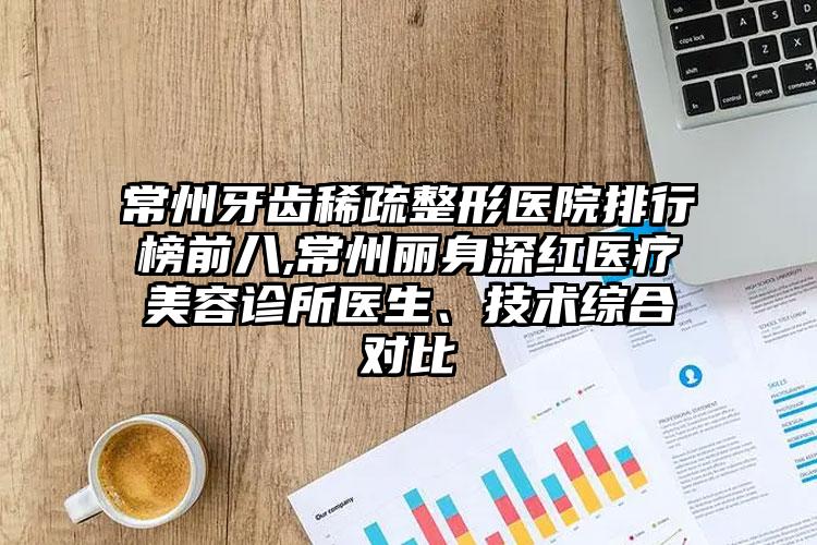 常州牙齿稀疏整形医院排行榜前八,常州丽身深红医疗美容诊所医生、技术综合对比