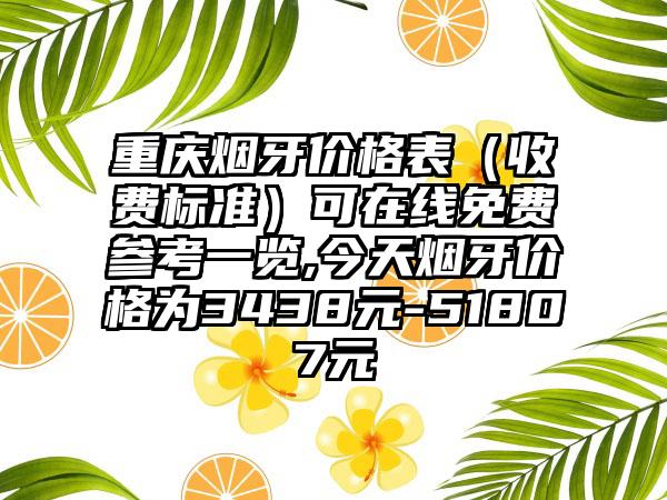 重庆烟牙价格表（收费标准）可在线免费参考一览,今天烟牙价格为3438元-51807元