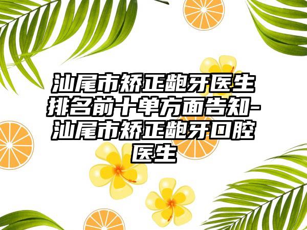 汕尾市矫正龅牙医生排名前十单方面告知-汕尾市矫正龅牙口腔医生