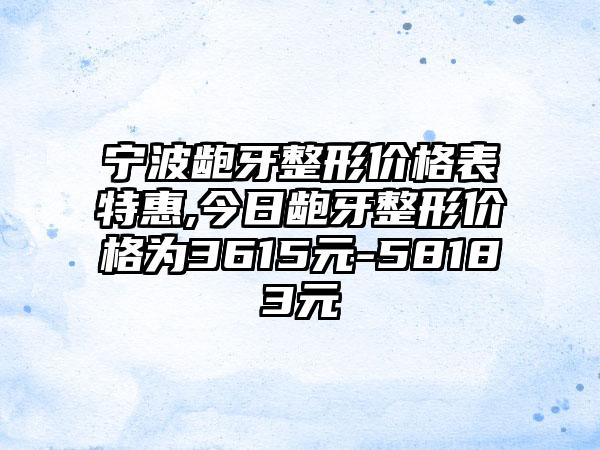 宁波龅牙整形价格表特惠,今日龅牙整形价格为3615元-58183元