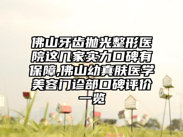 佛山牙齿抛光整形医院这几家实力口碑有保护,佛山幼真肤医学美容门诊部口碑评价一览