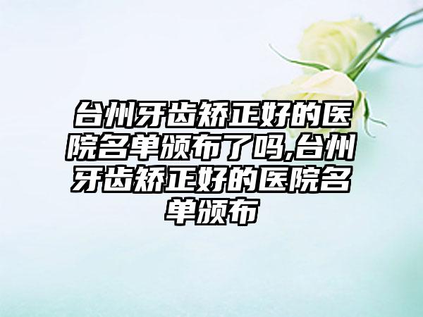 台州牙齿矫正好的医院名单颁布了吗,台州牙齿矫正好的医院名单颁布