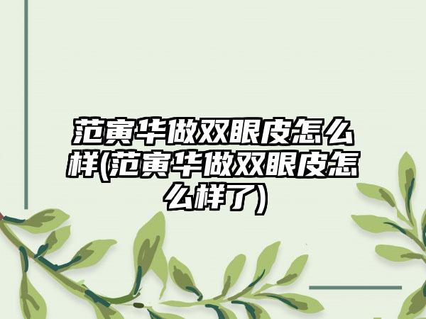 范寅华做双眼皮怎么样(范寅华做双眼皮怎么样了)