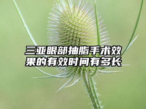 三亚眼部抽脂手术成果的有效时间有多长