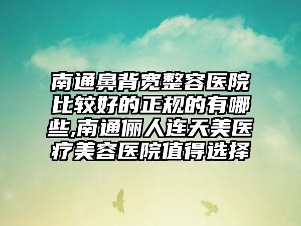 南通鼻背宽整容医院比较好的正规的有哪些,南通俪人连天美医疗美容医院值得选择