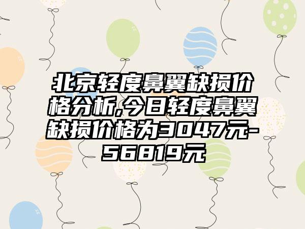 北京轻度鼻翼缺损价格分析,今日轻度鼻翼缺损价格为3047元-56819元