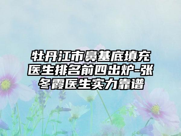 牡丹江市鼻基底填充医生排名前四出炉-张冬霞医生实力靠谱