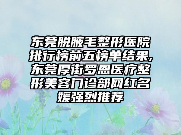 东莞脱腋毛整形医院排行榜前五榜单结果,东莞厚街罗恩医疗整形美容门诊部网红名媛强烈推荐