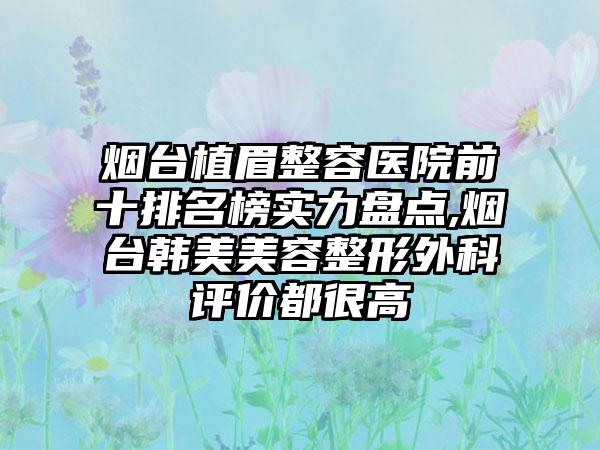 烟台植眉整容医院前十排名榜实力盘点,烟台韩美美容整形外科评价都很高