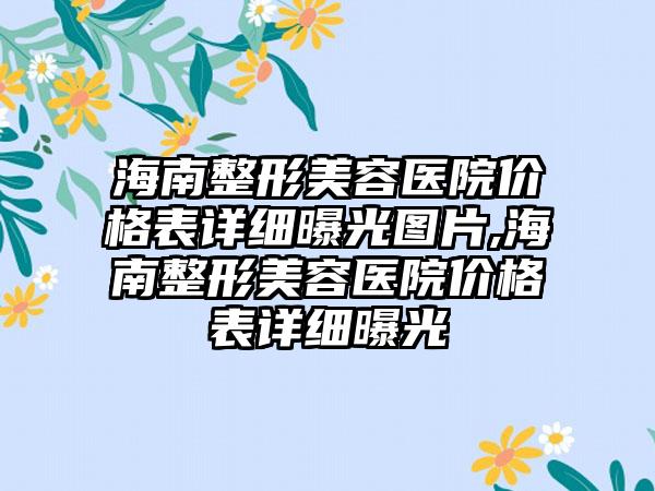 海南整形美容医院价格表详细曝光图片,海南整形美容医院价格表详细曝光