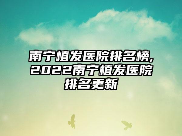 南宁植发医院排名榜,2022南宁植发医院排名更新