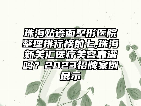 珠海贴瓷面整形医院整理排行榜前七,珠海新美汇医疗美容靠谱吗？2023招牌实例展示