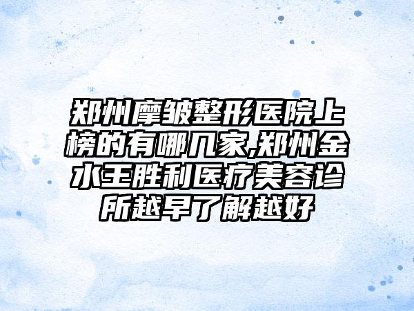 郑州摩皱整形医院上榜的有哪几家,郑州金水王胜利医疗美容诊所越早了解越好